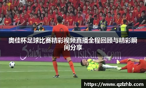 奥佳杯足球比赛精彩视频直播全程回顾与精彩瞬间分享