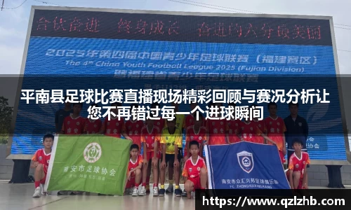 平南县足球比赛直播现场精彩回顾与赛况分析让您不再错过每一个进球瞬间