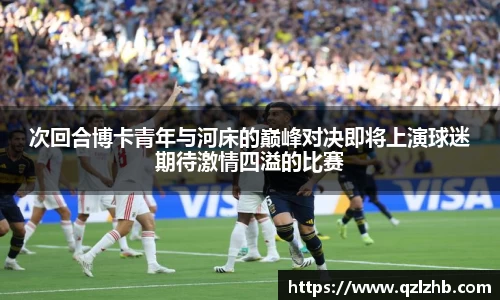 次回合博卡青年与河床的巅峰对决即将上演球迷期待激情四溢的比赛