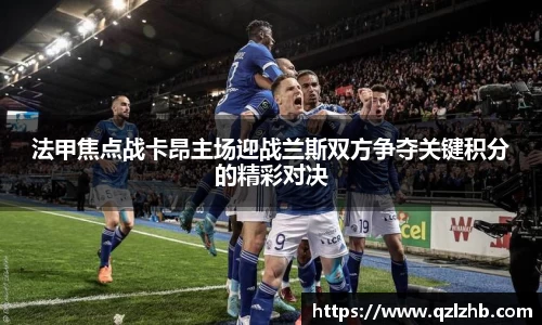 法甲焦点战卡昂主场迎战兰斯双方争夺关键积分的精彩对决