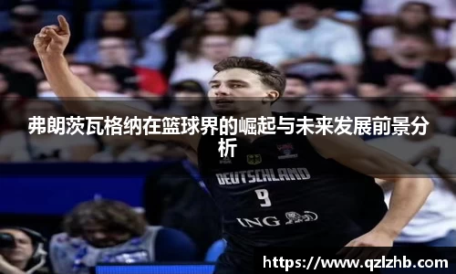 弗朗茨瓦格纳在篮球界的崛起与未来发展前景分析