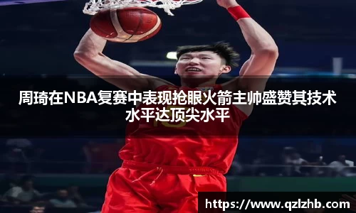 周琦在NBA复赛中表现抢眼火箭主帅盛赞其技术水平达顶尖水平